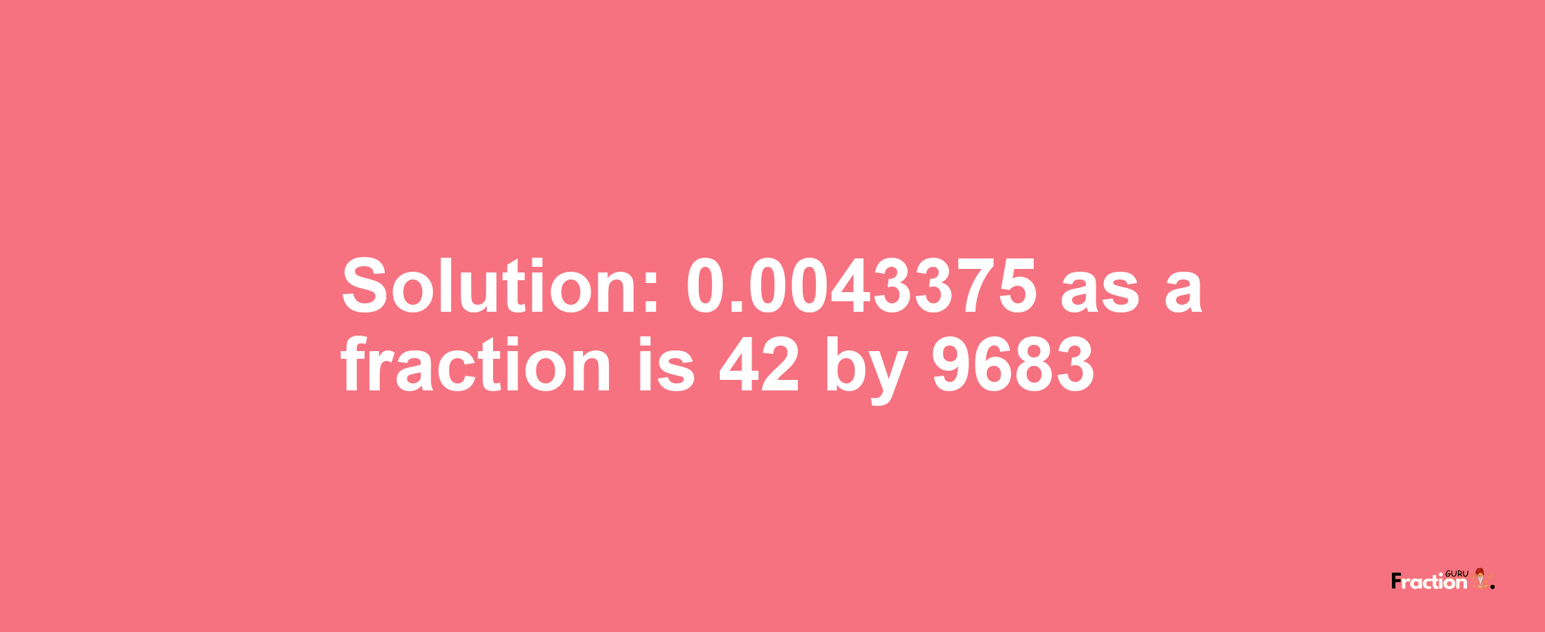 Solution:0.0043375 as a fraction is 42/9683